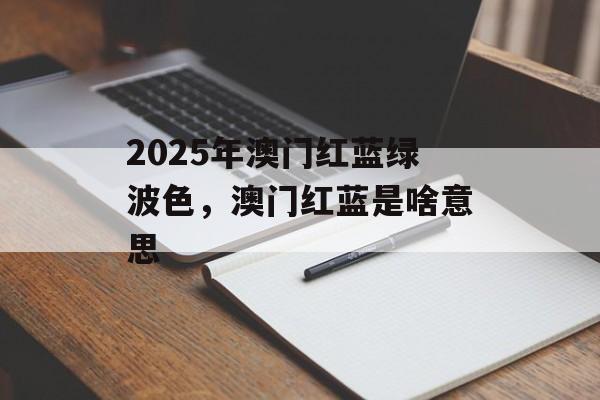 2025年澳门红蓝绿波色，澳门红蓝是啥意思