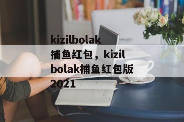 kizilbolak捕鱼红包，kizilbolak捕鱼红包版2021